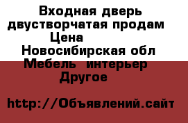 Входная дверь двустворчатая продам › Цена ­ 7 000 - Новосибирская обл. Мебель, интерьер » Другое   